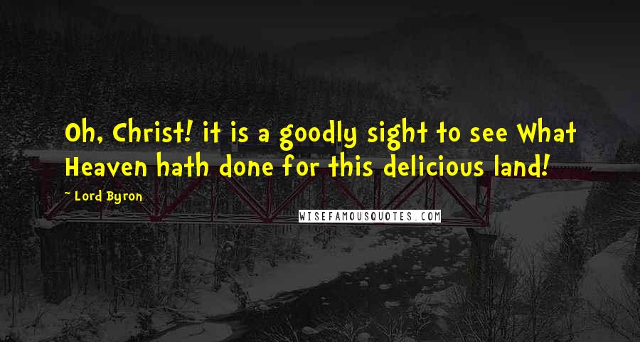 Lord Byron Quotes: Oh, Christ! it is a goodly sight to see What Heaven hath done for this delicious land!