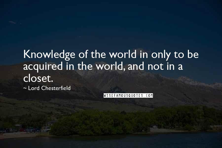 Lord Chesterfield Quotes: Knowledge of the world in only to be acquired in the world, and not in a closet.