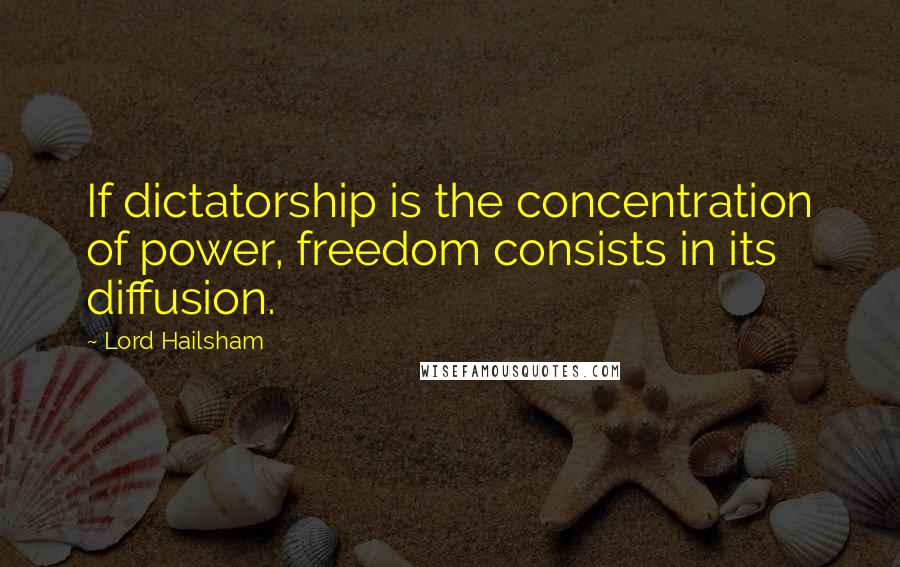 Lord Hailsham Quotes: If dictatorship is the concentration of power, freedom consists in its diffusion.