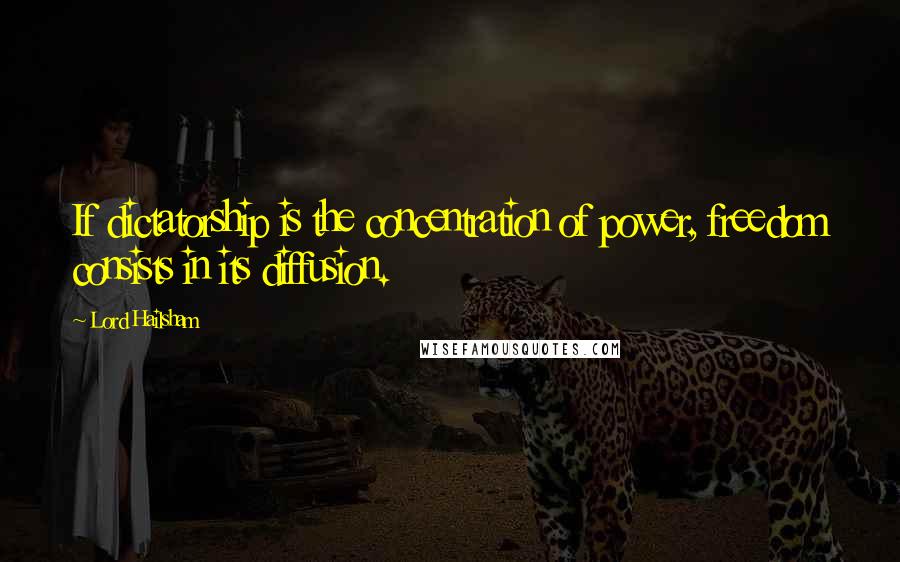 Lord Hailsham Quotes: If dictatorship is the concentration of power, freedom consists in its diffusion.