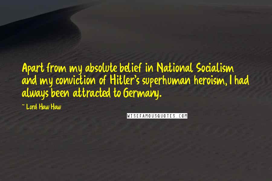 Lord Haw Haw Quotes: Apart from my absolute belief in National Socialism and my conviction of Hitler's superhuman heroism, I had always been attracted to Germany.