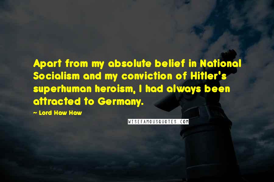 Lord Haw Haw Quotes: Apart from my absolute belief in National Socialism and my conviction of Hitler's superhuman heroism, I had always been attracted to Germany.