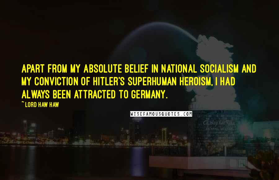 Lord Haw Haw Quotes: Apart from my absolute belief in National Socialism and my conviction of Hitler's superhuman heroism, I had always been attracted to Germany.