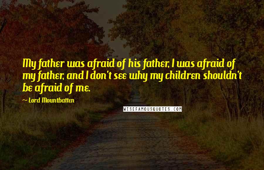 Lord Mountbatten Quotes: My father was afraid of his father, I was afraid of my father, and I don't see why my children shouldn't be afraid of me.