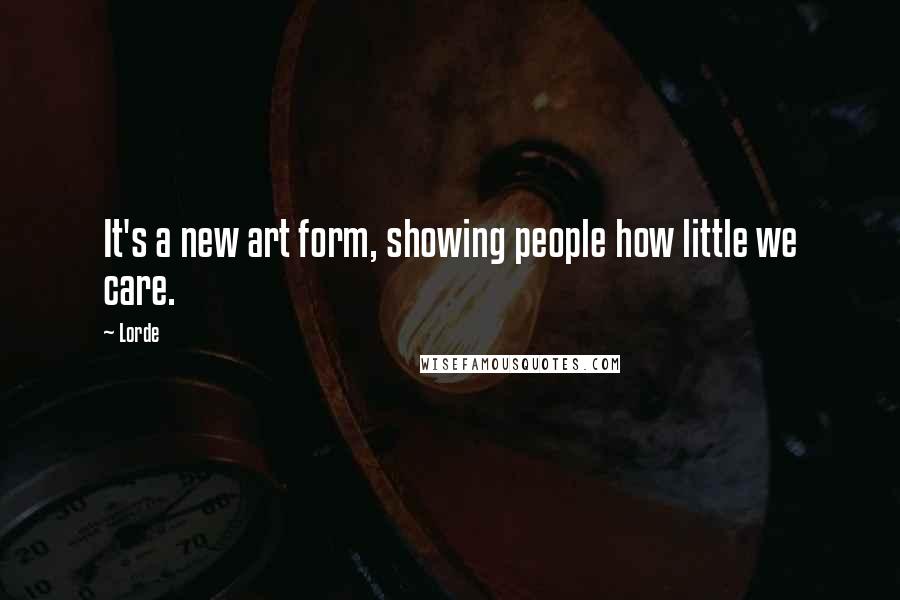 Lorde Quotes: It's a new art form, showing people how little we care.