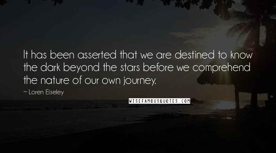 Loren Eiseley Quotes: It has been asserted that we are destined to know the dark beyond the stars before we comprehend the nature of our own journey.