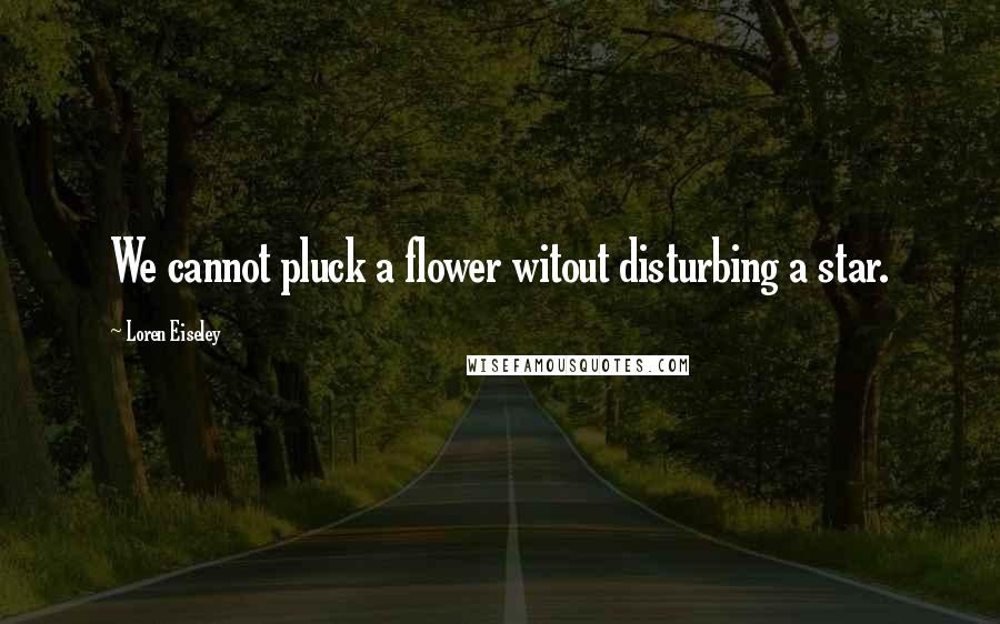 Loren Eiseley Quotes: We cannot pluck a flower witout disturbing a star.