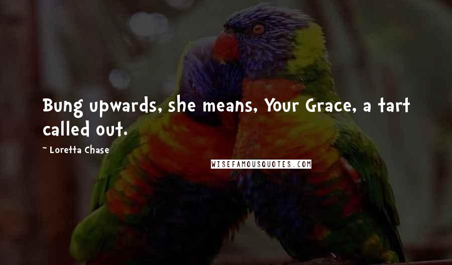 Loretta Chase Quotes: Bung upwards, she means, Your Grace, a tart called out.