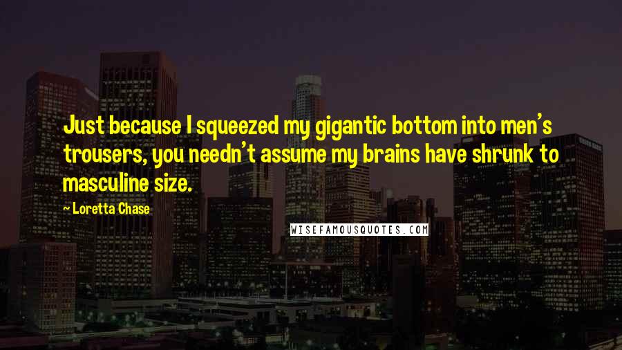 Loretta Chase Quotes: Just because I squeezed my gigantic bottom into men's trousers, you needn't assume my brains have shrunk to masculine size.