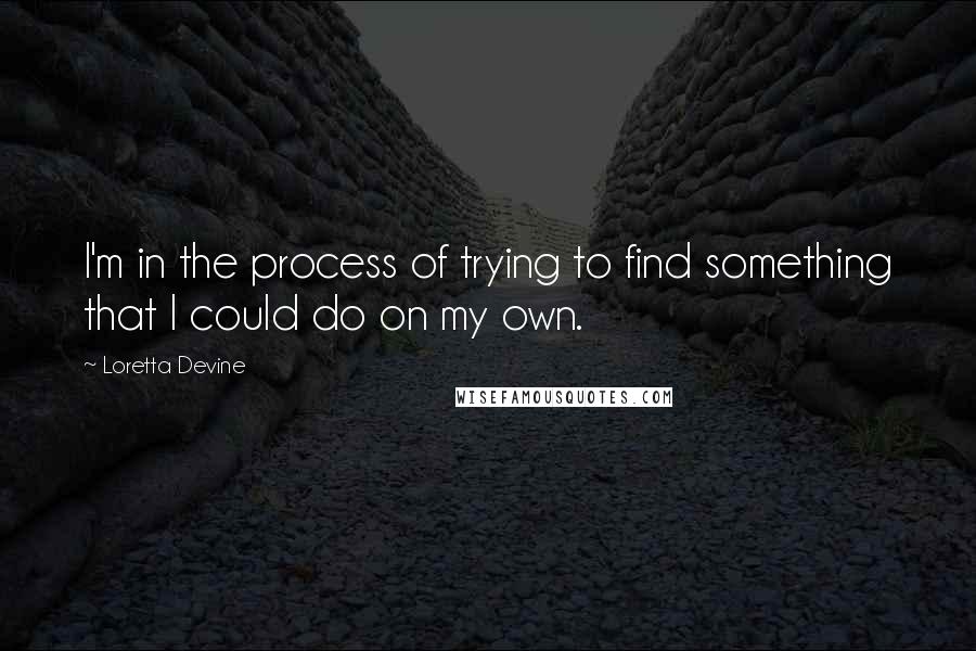 Loretta Devine Quotes: I'm in the process of trying to find something that I could do on my own.