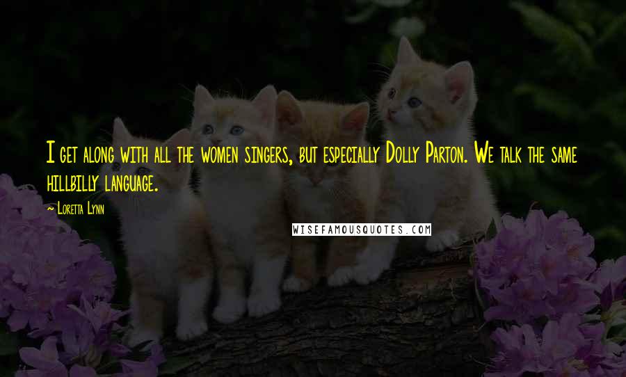Loretta Lynn Quotes: I get along with all the women singers, but especially Dolly Parton. We talk the same hillbilly language.