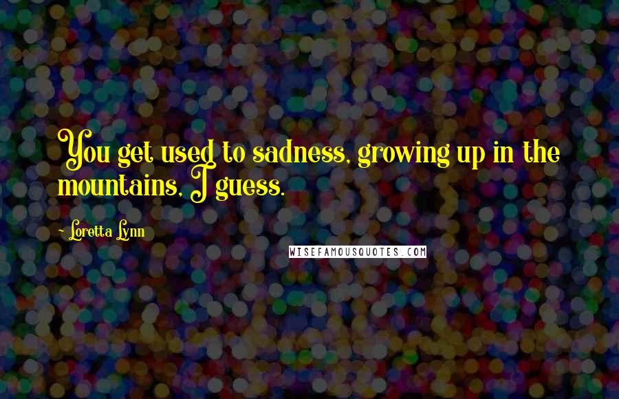 Loretta Lynn Quotes: You get used to sadness, growing up in the mountains, I guess.