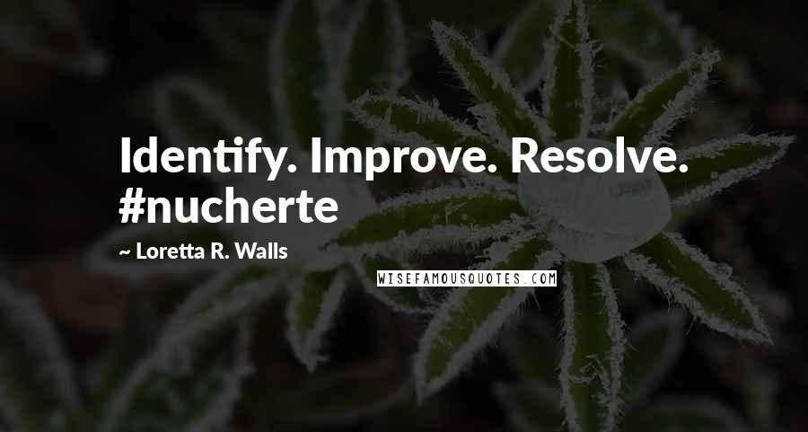 Loretta R. Walls Quotes: Identify. Improve. Resolve. #nucherte