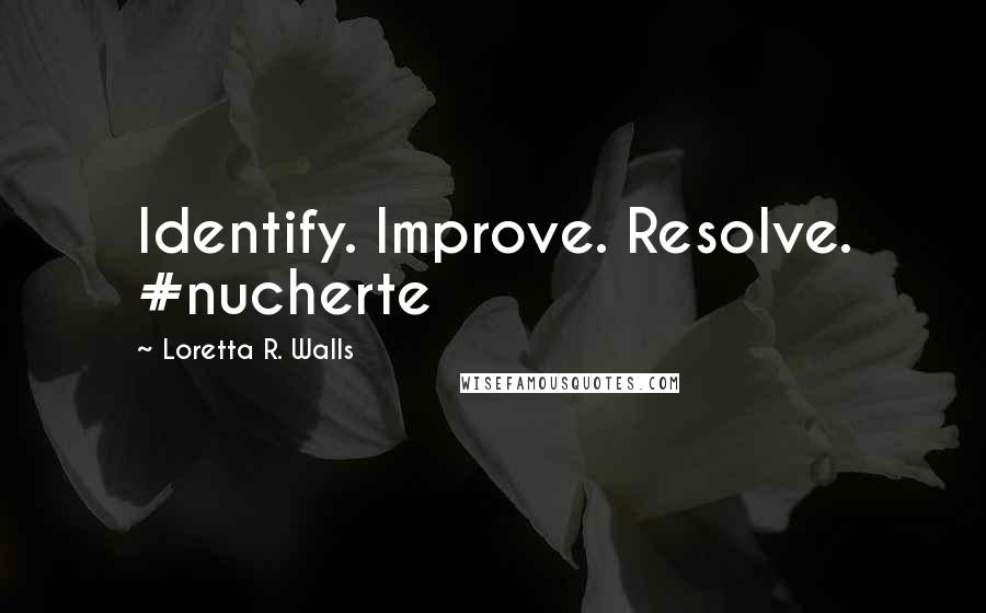 Loretta R. Walls Quotes: Identify. Improve. Resolve. #nucherte