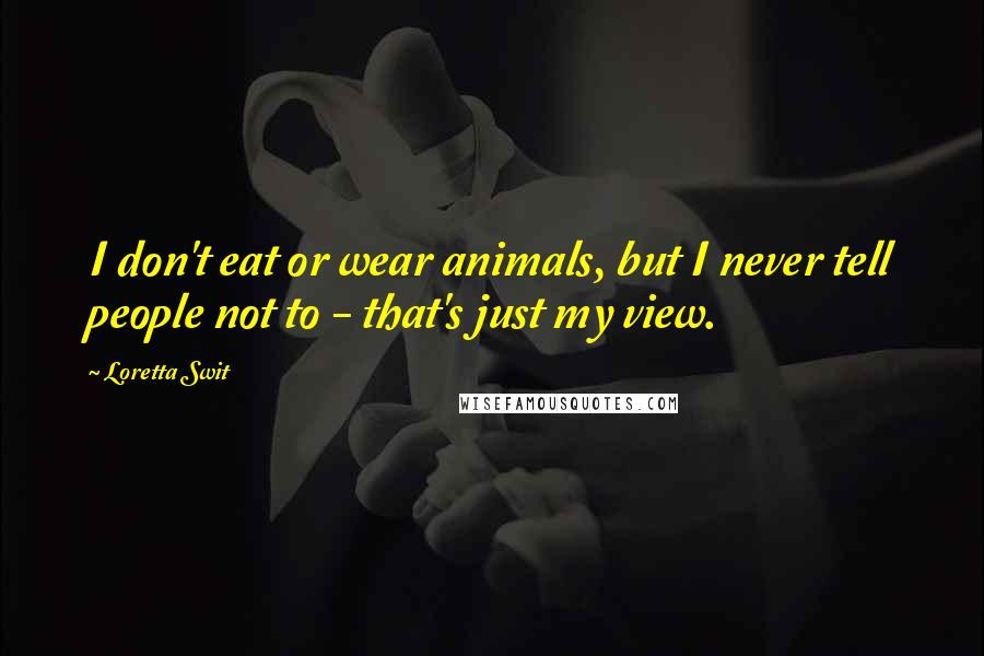 Loretta Swit Quotes: I don't eat or wear animals, but I never tell people not to - that's just my view.