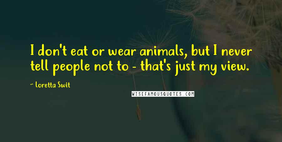 Loretta Swit Quotes: I don't eat or wear animals, but I never tell people not to - that's just my view.