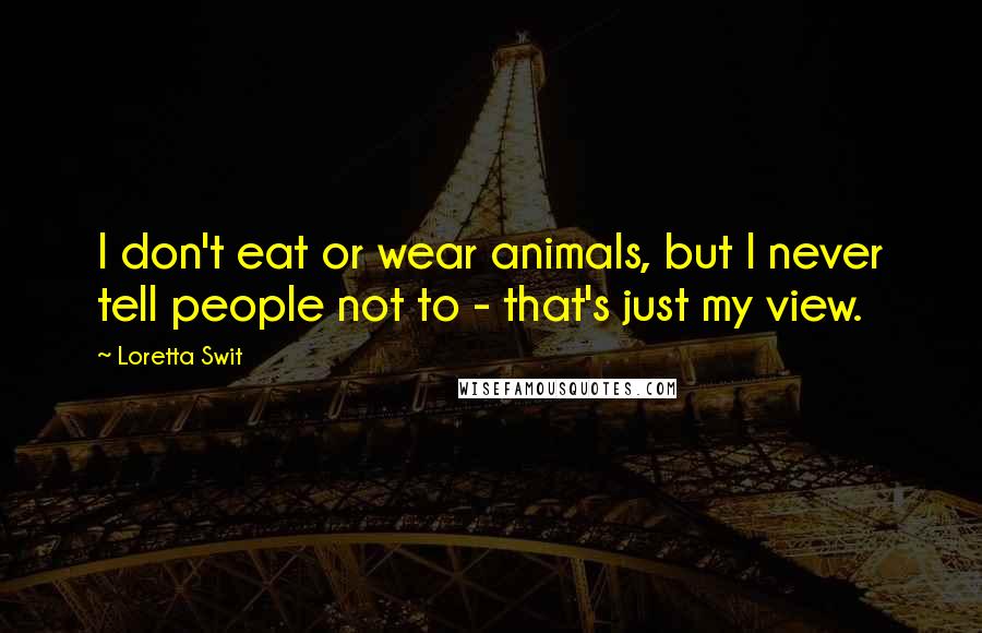 Loretta Swit Quotes: I don't eat or wear animals, but I never tell people not to - that's just my view.