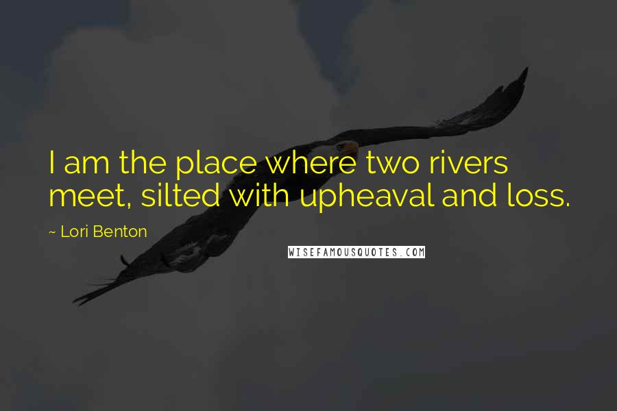 Lori Benton Quotes: I am the place where two rivers meet, silted with upheaval and loss.