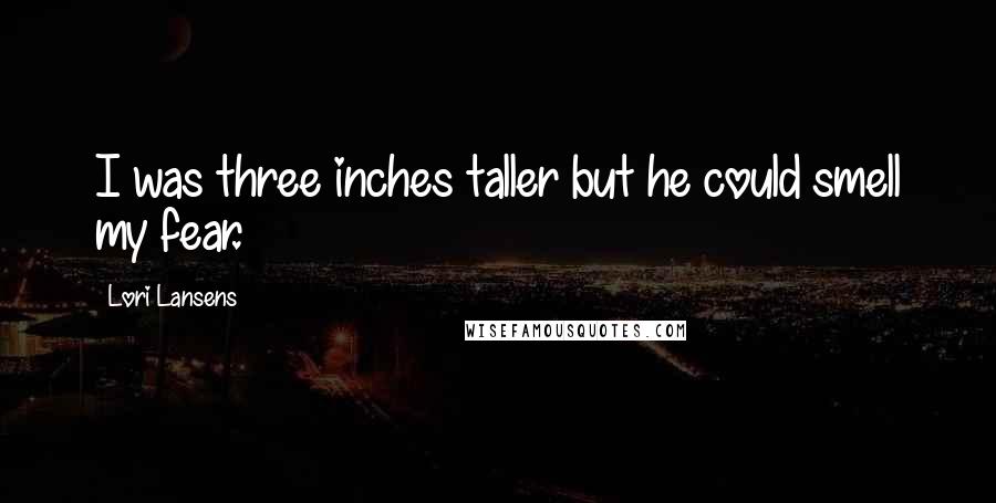 Lori Lansens Quotes: I was three inches taller but he could smell my fear.