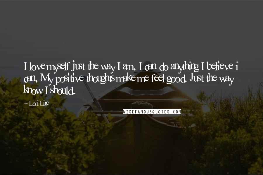 Lori Lite Quotes: I love myself just the way I am. I can do anything I believe i can. My positive thoughts make me feel good. Just the way know I should.