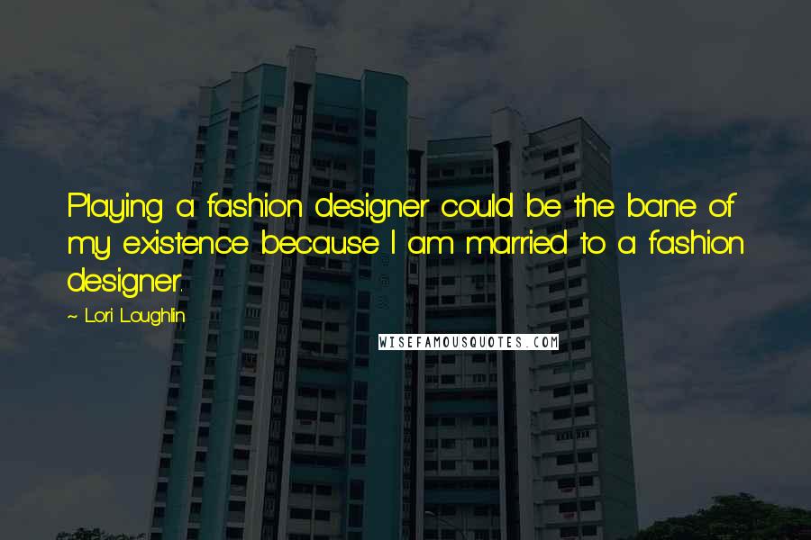 Lori Loughlin Quotes: Playing a fashion designer could be the bane of my existence because I am married to a fashion designer.