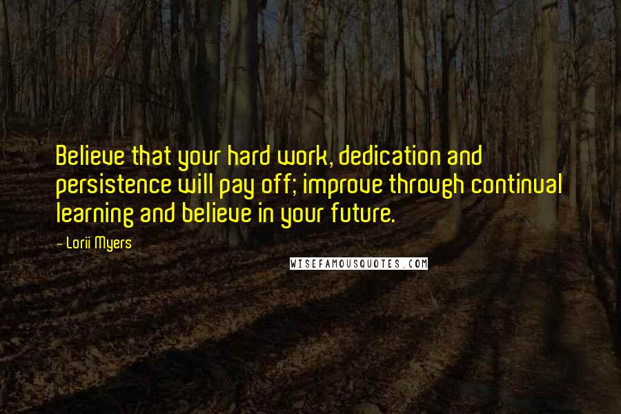 Lorii Myers Quotes: Believe that your hard work, dedication and persistence will pay off; improve through continual learning and believe in your future.