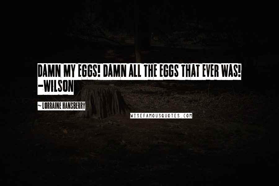 Lorraine Hansberry Quotes: DAMN MY EGGS! DAMN ALL THE EGGS THAT EVER WAS! -Wilson