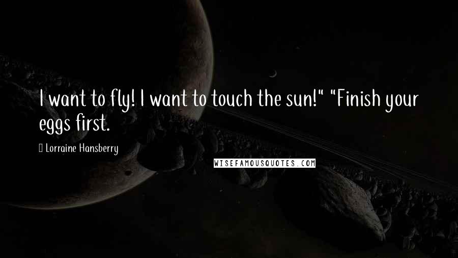 Lorraine Hansberry Quotes: I want to fly! I want to touch the sun!" "Finish your eggs first.