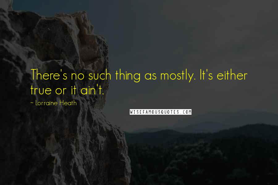 Lorraine Heath Quotes: There's no such thing as mostly. It's either true or it ain't.