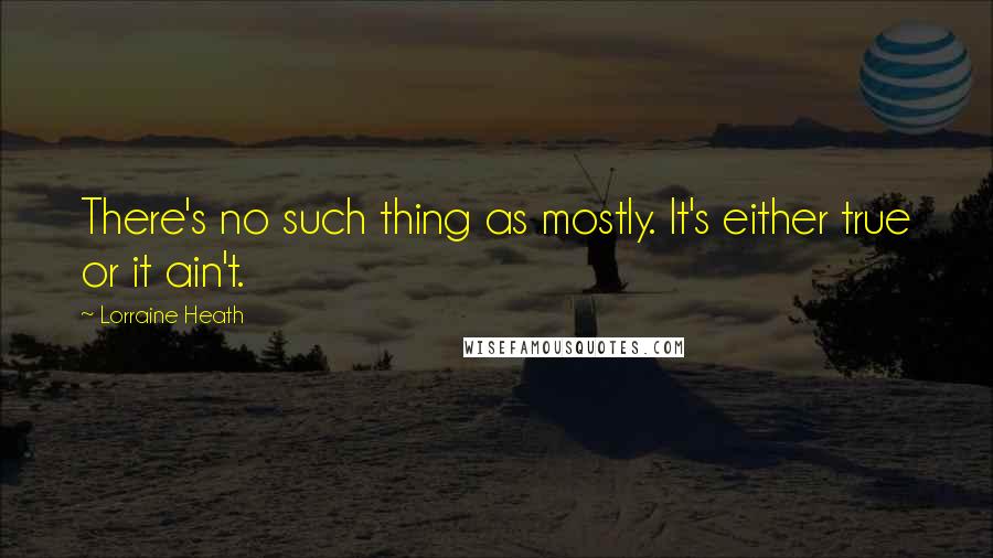 Lorraine Heath Quotes: There's no such thing as mostly. It's either true or it ain't.