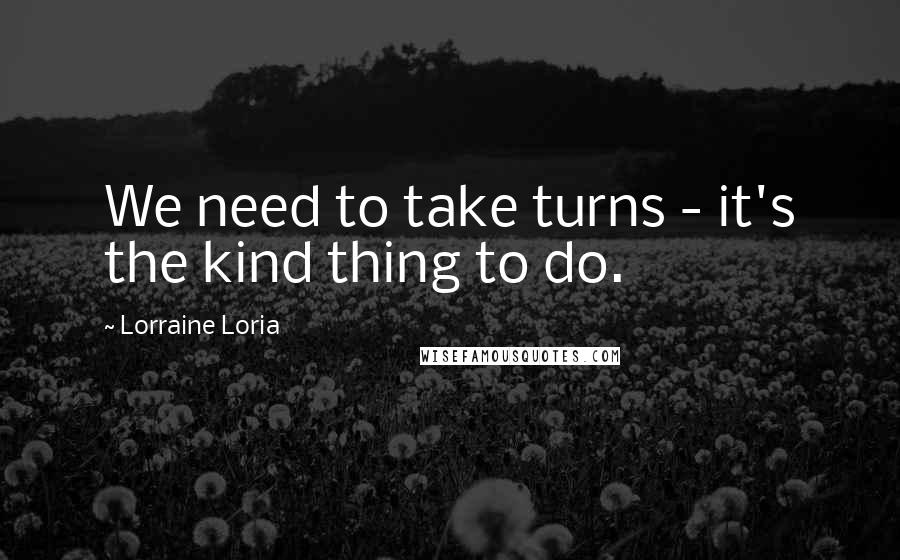 Lorraine Loria Quotes: We need to take turns - it's the kind thing to do.