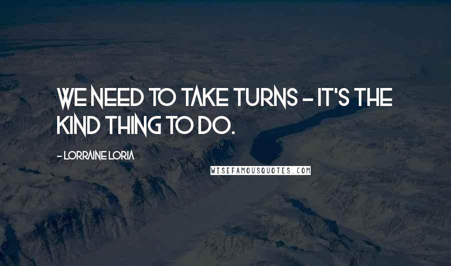 Lorraine Loria Quotes: We need to take turns - it's the kind thing to do.