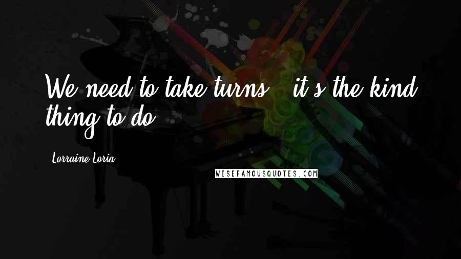 Lorraine Loria Quotes: We need to take turns - it's the kind thing to do.