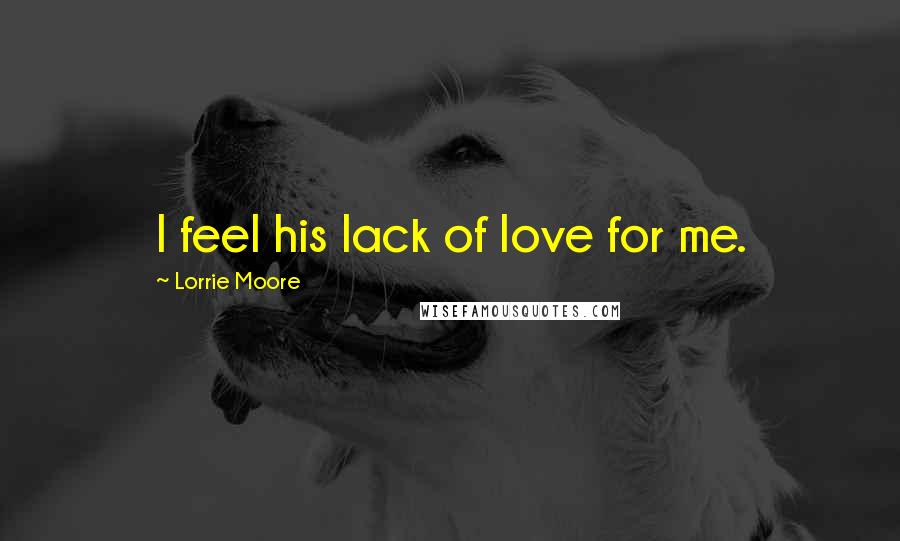 Lorrie Moore Quotes: I feel his lack of love for me.