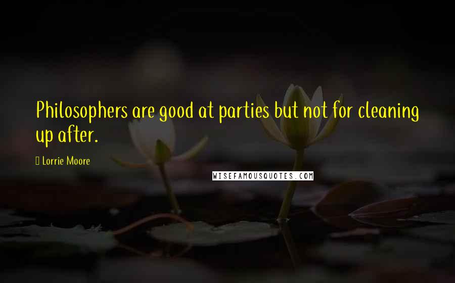 Lorrie Moore Quotes: Philosophers are good at parties but not for cleaning up after.