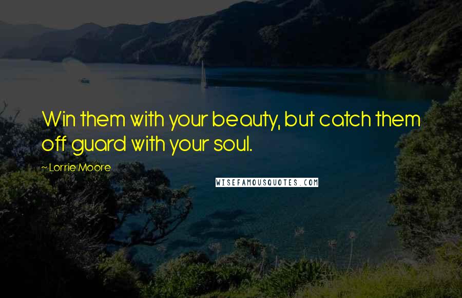 Lorrie Moore Quotes: Win them with your beauty, but catch them off guard with your soul.