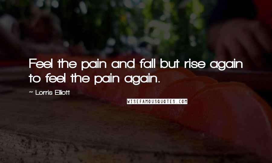 Lorris Elliott Quotes: Feel the pain and fall but rise again to feel the pain again.