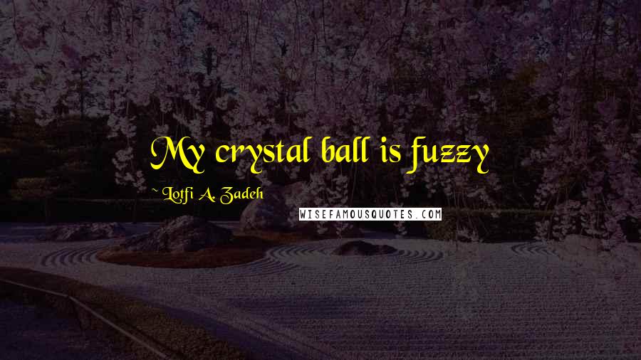 Lotfi A. Zadeh Quotes: My crystal ball is fuzzy