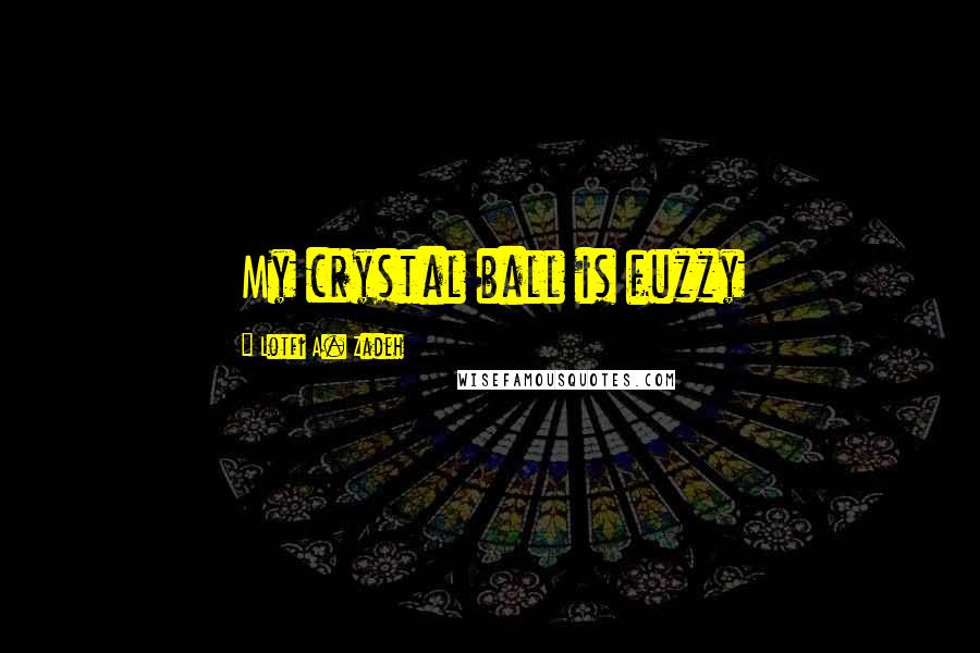 Lotfi A. Zadeh Quotes: My crystal ball is fuzzy