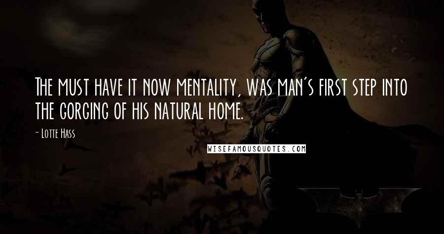 Lotte Hass Quotes: The must have it now mentality, was man's first step into the gorging of his natural home.