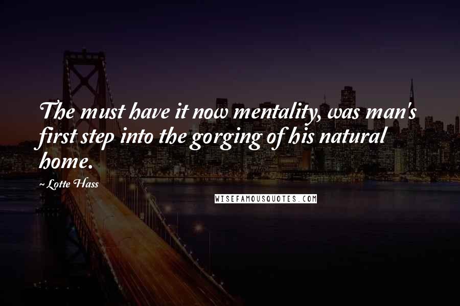 Lotte Hass Quotes: The must have it now mentality, was man's first step into the gorging of his natural home.