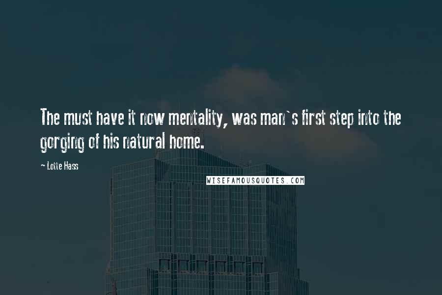 Lotte Hass Quotes: The must have it now mentality, was man's first step into the gorging of his natural home.