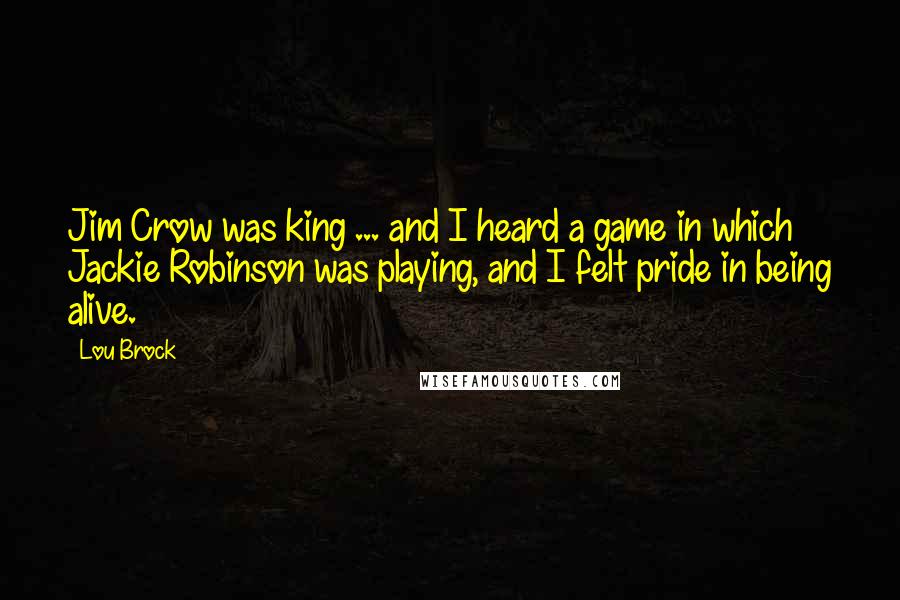 Lou Brock Quotes: Jim Crow was king ... and I heard a game in which Jackie Robinson was playing, and I felt pride in being alive.