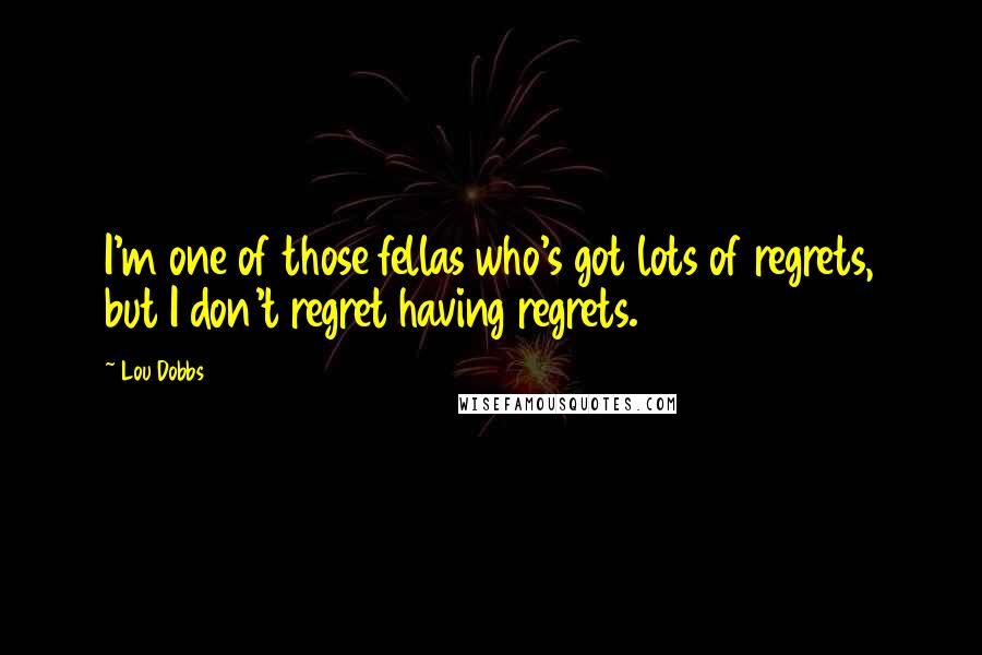 Lou Dobbs Quotes: I'm one of those fellas who's got lots of regrets, but I don't regret having regrets.