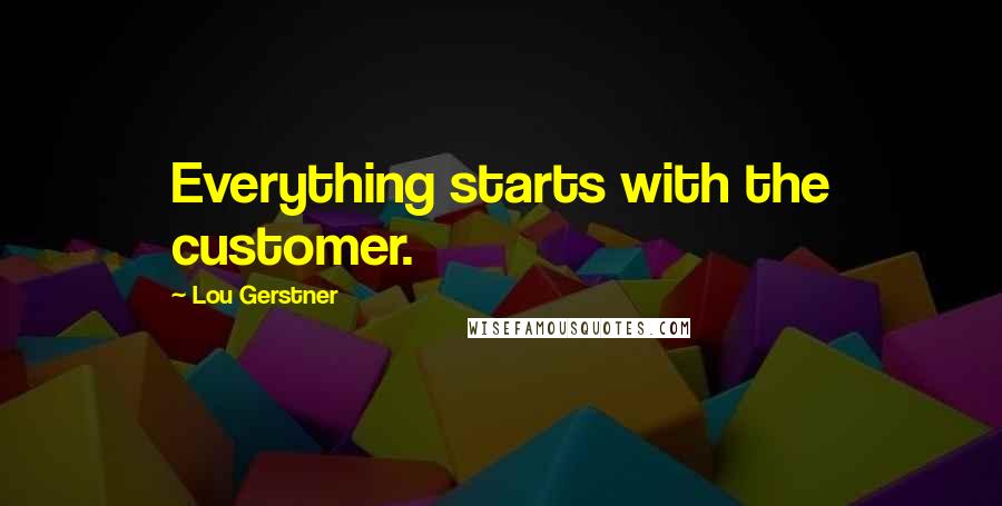 Lou Gerstner Quotes: Everything starts with the customer.