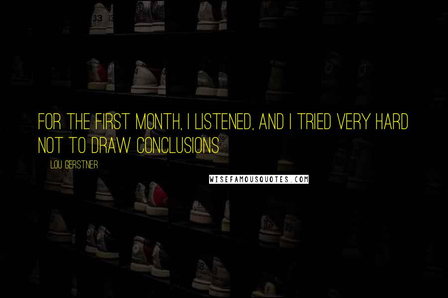 Lou Gerstner Quotes: For the first month, I listened, and I tried very hard not to draw conclusions