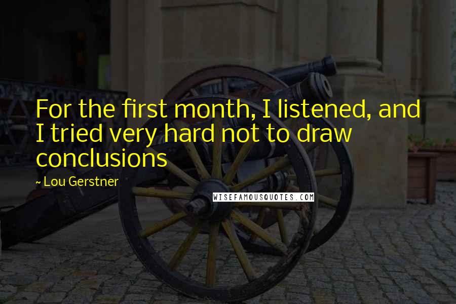 Lou Gerstner Quotes: For the first month, I listened, and I tried very hard not to draw conclusions