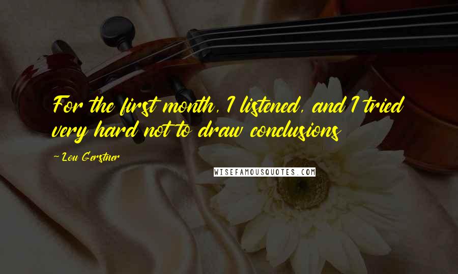 Lou Gerstner Quotes: For the first month, I listened, and I tried very hard not to draw conclusions