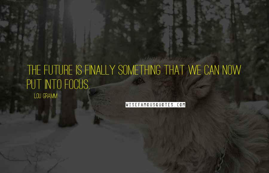 Lou Gramm Quotes: The future is finally something that we can now put into focus.