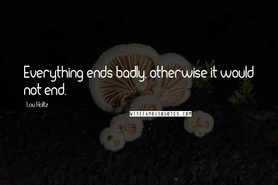 Lou Holtz Quotes: Everything ends badly, otherwise it would not end.